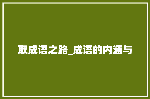 取成语之路_成语的内涵与