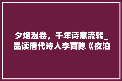 夕烟漫卷，千年诗意流转_品读唐代诗人李商隐《夜泊牛渚怀古》 项目报告