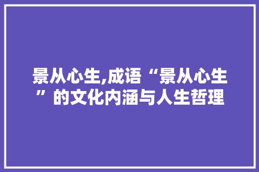 景从心生,成语“景从心生”的文化内涵与人生哲理