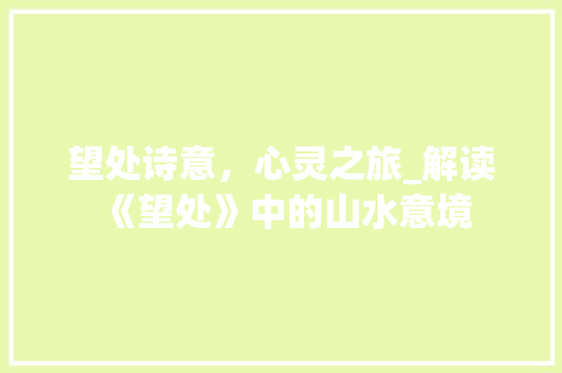望处诗意，心灵之旅_解读《望处》中的山水意境