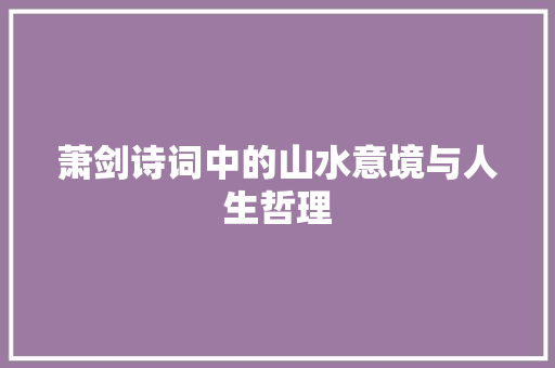 萧剑诗词中的山水意境与人生哲理 诗词应用