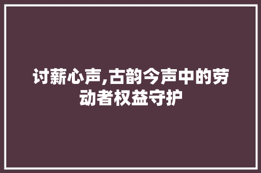 讨薪心声,古韵今声中的劳动者权益守护