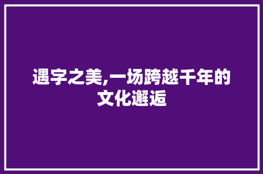 遇字之美,一场跨越千年的文化邂逅