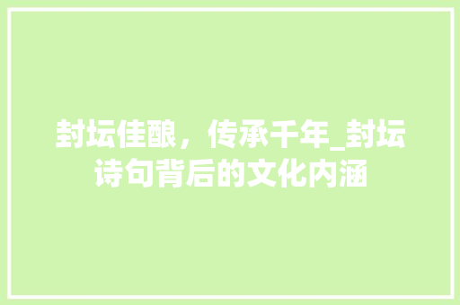 封坛佳酿，传承千年_封坛诗句背后的文化内涵