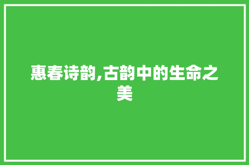 惠春诗韵,古韵中的生命之美