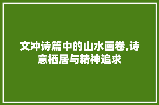 文冲诗篇中的山水画卷,诗意栖居与精神追求