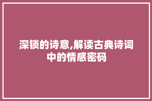 深锁的诗意,解读古典诗词中的情感密码 会议纪要