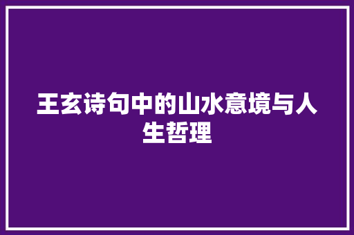 王玄诗句中的山水意境与人生哲理