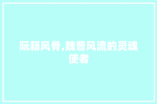 阮籍风骨,魏晋风流的灵魂使者