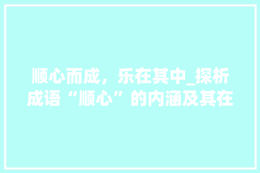 顺心而成，乐在其中_探析成语“顺心”的内涵及其在现代生活中的体现 社交媒体