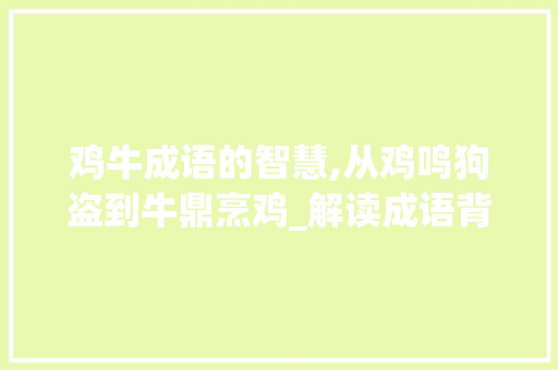 鸡牛成语的智慧,从鸡鸣狗盗到牛鼎烹鸡_解读成语背后的文化内涵