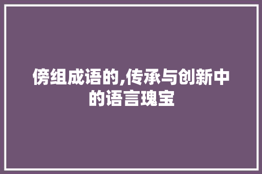 傍组成语的,传承与创新中的语言瑰宝