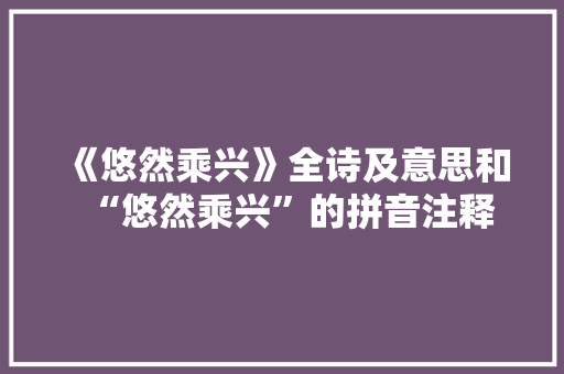 《悠然乘兴》全诗及意思和“悠然乘兴”的拼音注释