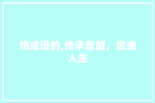 奶成语的,传承智慧，启迪人生 职场写作