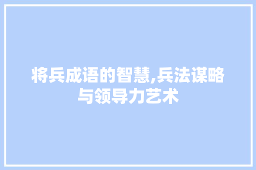 将兵成语的智慧,兵法谋略与领导力艺术
