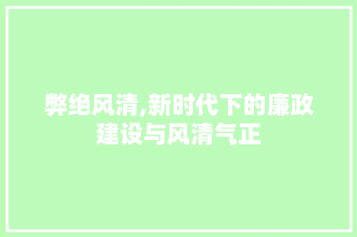 弊绝风清,新时代下的廉政建设与风清气正 诗词鉴赏