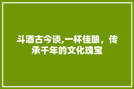 斗酒古今谈,一杯佳酿，传承千年的文化瑰宝