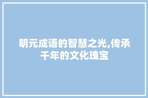 明元成语的智慧之光,传承千年的文化瑰宝