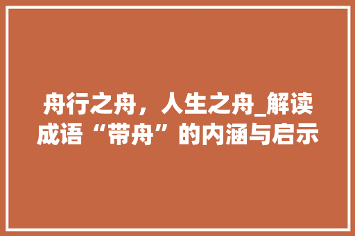 舟行之舟，人生之舟_解读成语“带舟”的内涵与启示 社交媒体