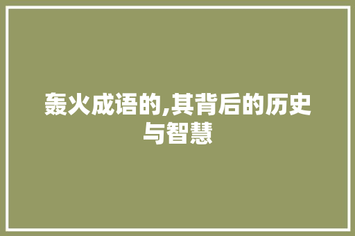 轰火成语的,其背后的历史与智慧