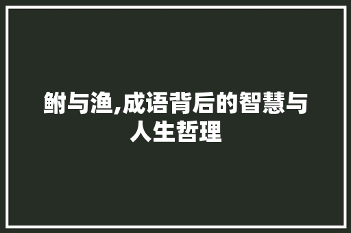 鲋与渔,成语背后的智慧与人生哲理 诗词鉴赏