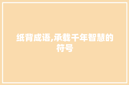 纸背成语,承载千年智慧的符号 职场写作