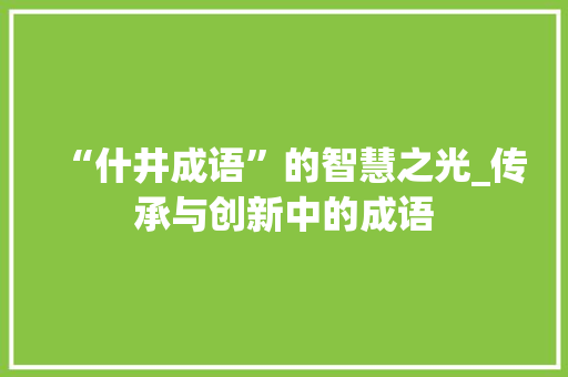 “什井成语”的智慧之光_传承与创新中的成语