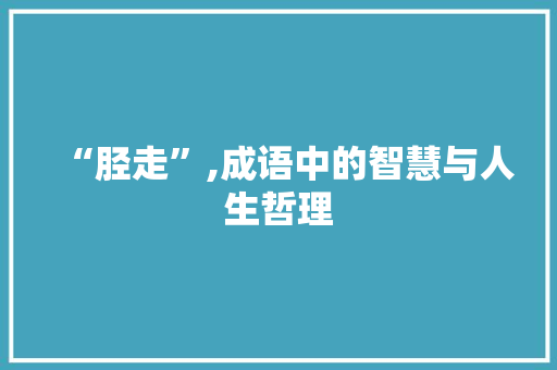 “胫走”,成语中的智慧与人生哲理