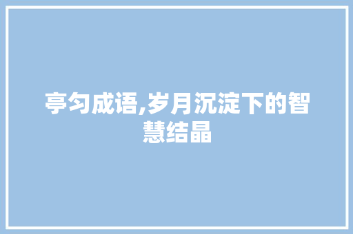 亭匀成语,岁月沉淀下的智慧结晶 诗词鉴赏