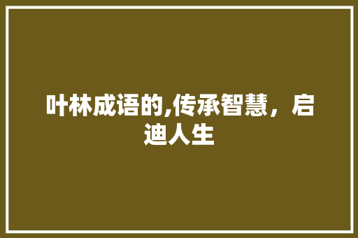 叶林成语的,传承智慧，启迪人生 职场写作