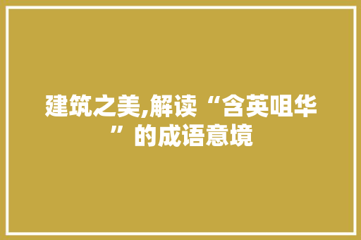 建筑之美,解读“含英咀华”的成语意境 诗词应用