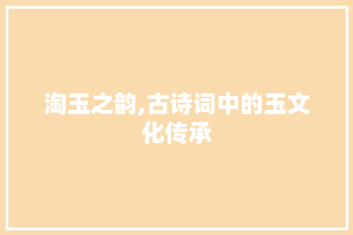 淘玉之韵,古诗词中的玉文化传承