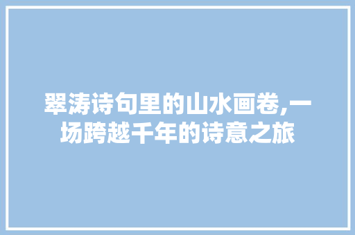 翠涛诗句里的山水画卷,一场跨越千年的诗意之旅