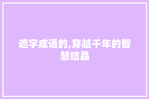 遮字成语的,穿越千年的智慧结晶 诗词应用