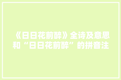 《日日花前醉》全诗及意思和“日日花前醉”的拼音注释 诗词鉴赏