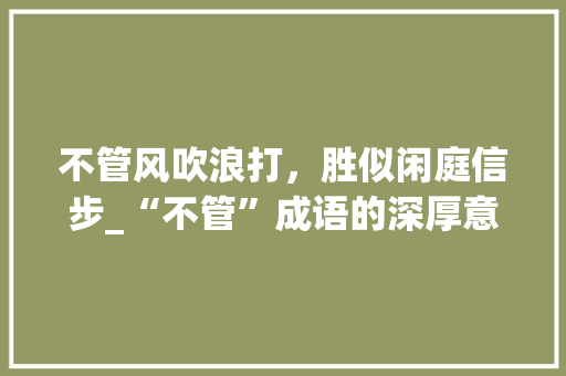 不管风吹浪打，胜似闲庭信步_“不管”成语的深厚意蕴