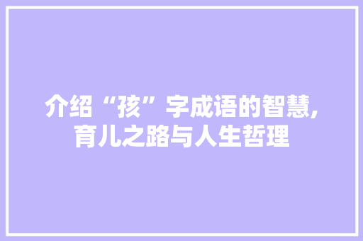 介绍“孩”字成语的智慧,育儿之路与人生哲理