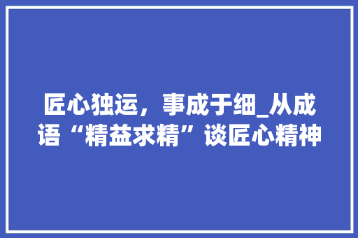 匠心独运，事成于细_从成语“精益求精”谈匠心精神