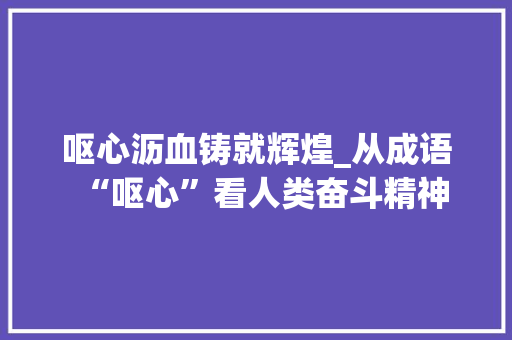 呕心沥血铸就辉煌_从成语“呕心”看人类奋斗精神 会议纪要