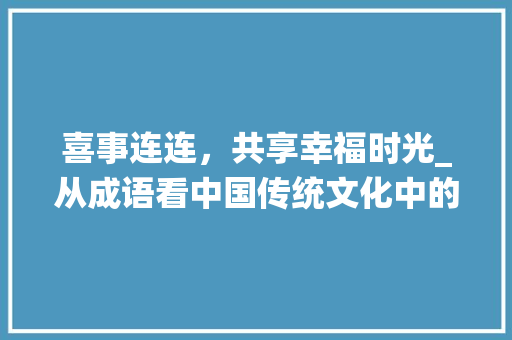 喜事连连，共享幸福时光_从成语看中国传统文化中的喜庆氛围