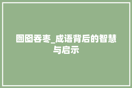囫囵吞枣_成语背后的智慧与启示 社交媒体