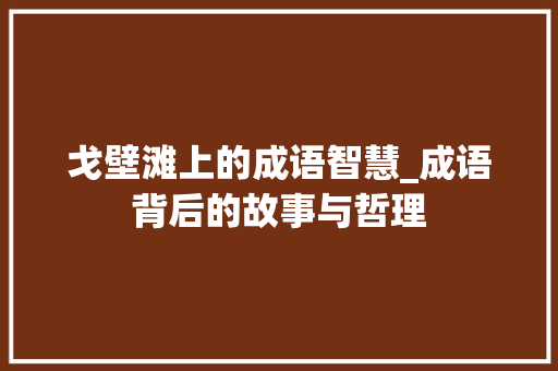 戈壁滩上的成语智慧_成语背后的故事与哲理