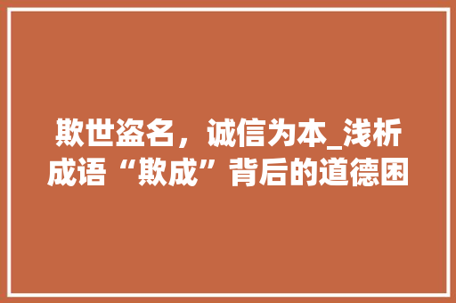 欺世盗名，诚信为本_浅析成语“欺成”背后的道德困境 会议纪要