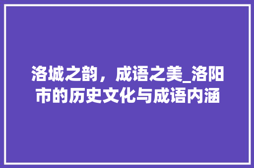 洛城之韵，成语之美_洛阳市的历史文化与成语内涵 职场写作