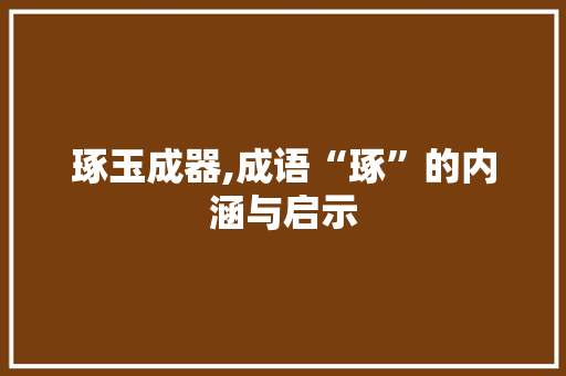 琢玉成器,成语“琢”的内涵与启示 诗词应用