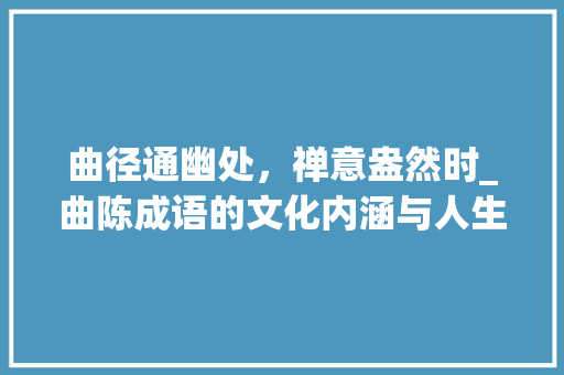 曲径通幽处，禅意盎然时_曲陈成语的文化内涵与人生智慧