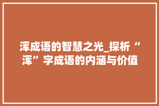 浑成语的智慧之光_探析“浑”字成语的内涵与价值