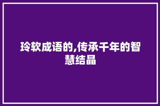 玲软成语的,传承千年的智慧结晶