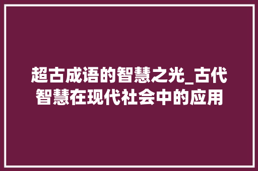 超古成语的智慧之光_古代智慧在现代社会中的应用 会议纪要