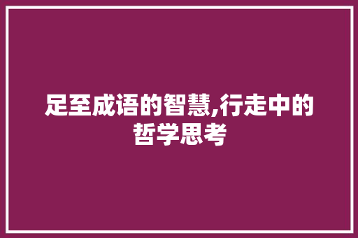 足至成语的智慧,行走中的哲学思考